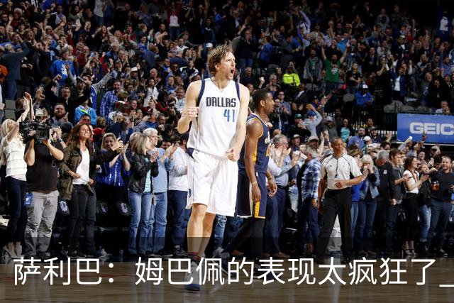 萨利巴：姆巴佩的表现太疯狂了 希望他一整个赛事都能不断进球